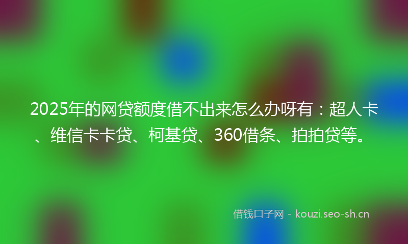 2025年的网贷额度借不出来怎么办呀有：超人卡、维信卡卡贷、柯基贷、360借条、拍拍贷等。