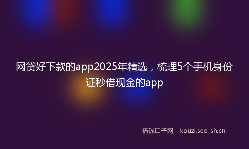 网贷好下款的app2025年精选,梳理5个手机身份证秒借现金的app