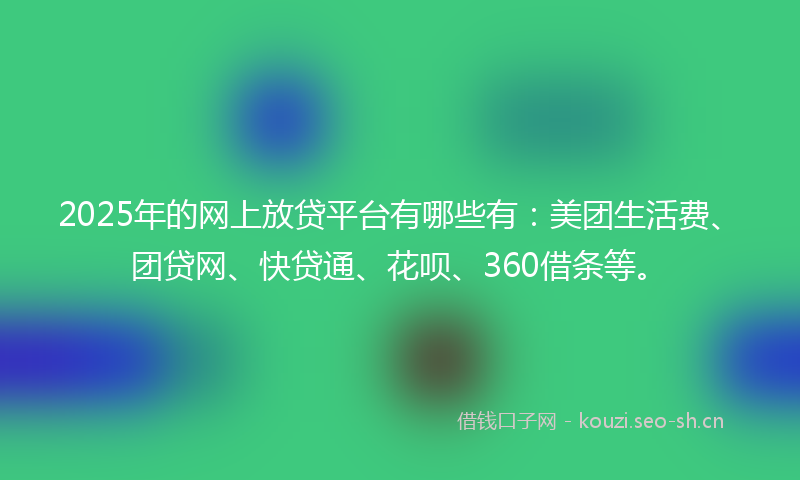 2025年的网上放贷平台有哪些有：美团生活费、团贷网、快贷通、花呗、360借条等。
