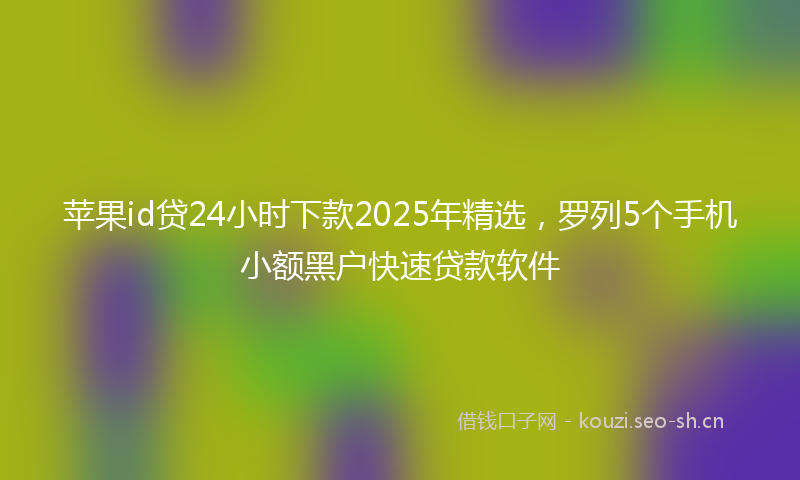 苹果id贷24小时下款2025年精选，罗列5个手机小额黑户快速贷款软件