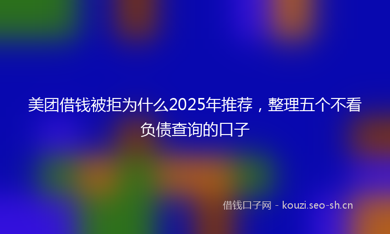 美团借钱被拒为什么2025年推荐，整理五个不看负债查询的口子