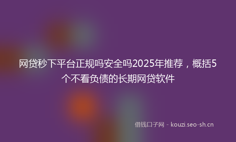 网贷秒下平台正规吗安全吗2025年推荐，概括5个不看负债的长期网贷软件