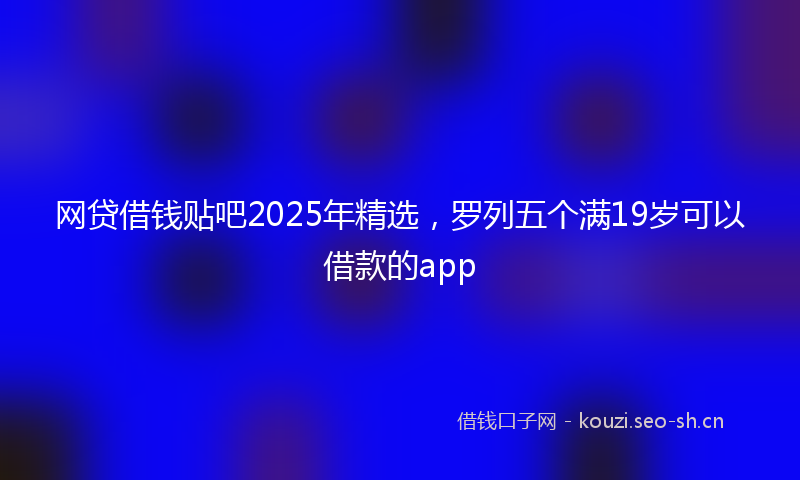 网贷借钱贴吧2025年精选，罗列五个满19岁可以借款的app