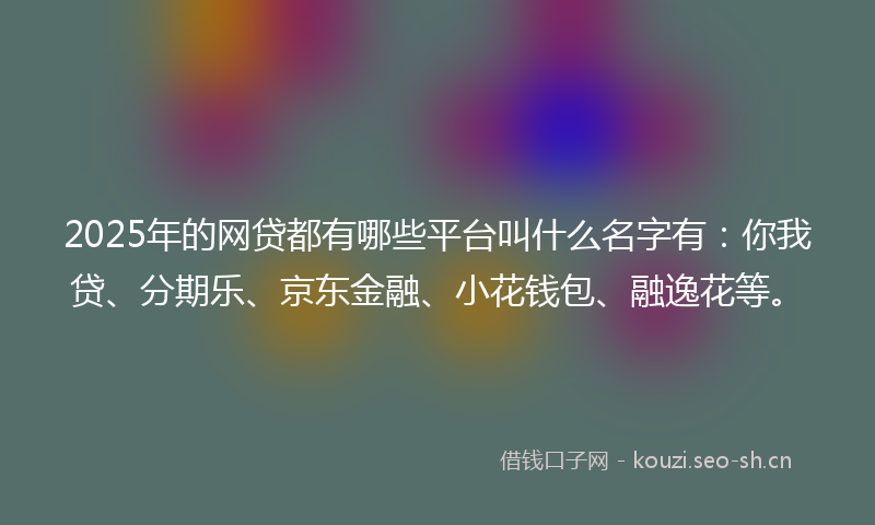 2025年的网贷都有哪些平台叫什么名字有：你我贷、分期乐、京东金融、小花钱包、融逸花等。