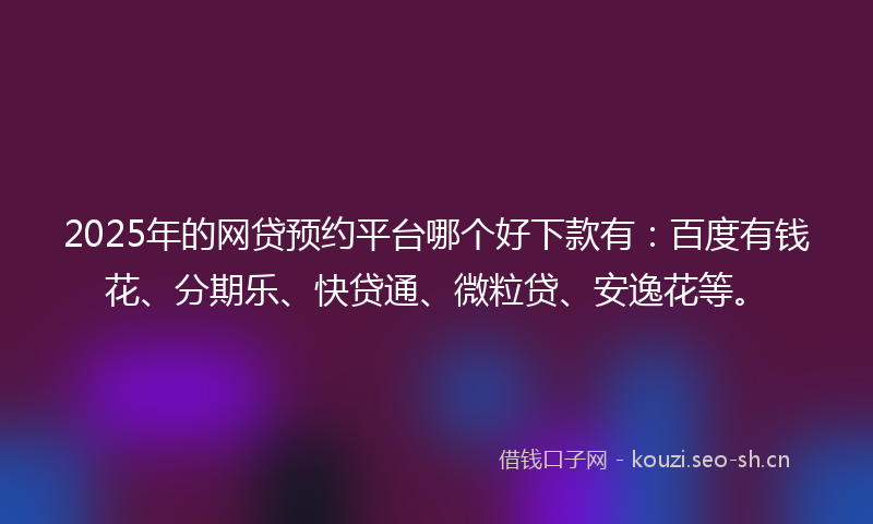 2025年的网贷预约平台哪个好下款有：百度有钱花、分期乐、快贷通、微粒贷、安逸花等。