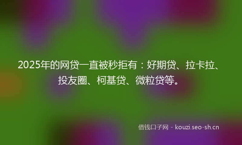 2025年的网贷一直被秒拒有：好期贷、拉卡拉、投友圈、柯基贷、微粒贷等。