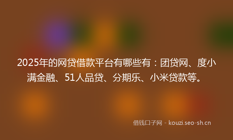 2025年的网贷借款平台有哪些有：团贷网、度小满金融、51人品贷、分期乐、小米贷款等。