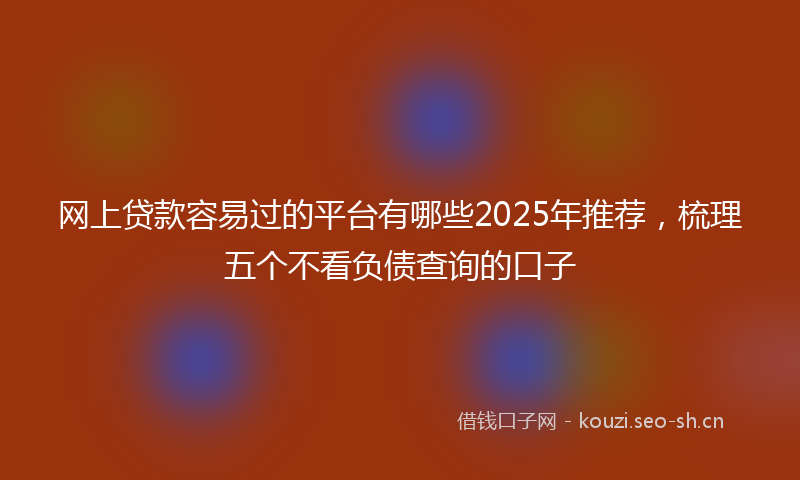 网上贷款容易过的平台有哪些2025年推荐，梳理五个不看负债查询的口子