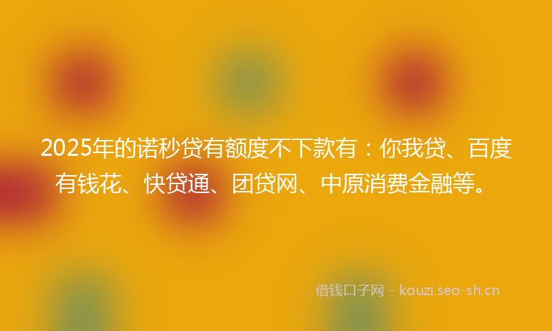 2025年的诺秒贷有额度不下款有：你我贷、百度有钱花、快贷通、团贷网、中原消费金融等。