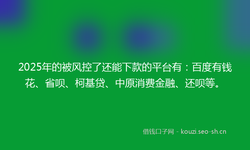 2025年的被风控了还能下款的平台有：百度有钱花、省呗、柯基贷、中原消费金融、还呗等。