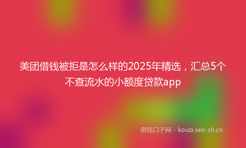 美团借钱被拒是怎么样的2025年精选，汇总5个不查流水的小额度贷款app
