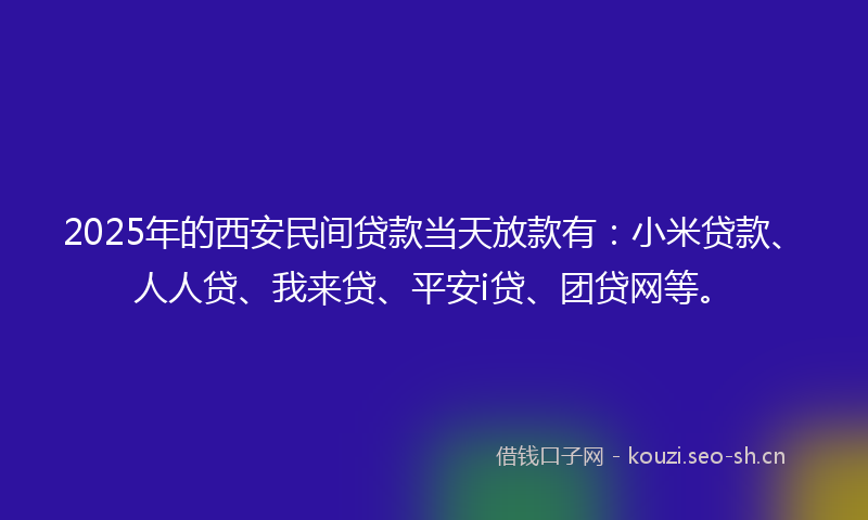 2025年的西安民间贷款当天放款有：小米贷款、人人贷、我来贷、平安i贷、团贷网等。