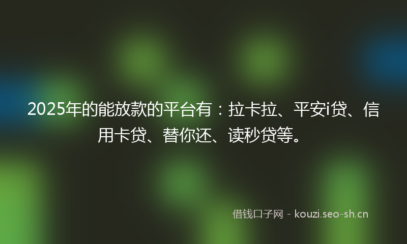 2025年的能放款的平台有：拉卡拉、平安i贷、信用卡贷、替你还、读秒贷等。