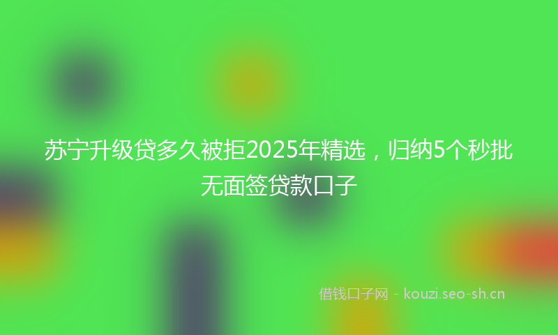 苏宁升级贷多久被拒2025年精选，归纳5个秒批无面签贷款口子
