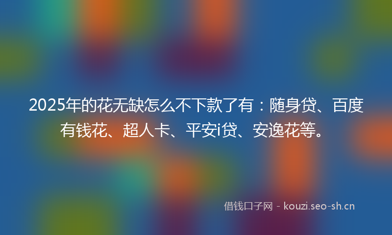 2025年的花无缺怎么不下款了有:随身贷、百度有钱花、超人卡、平安i贷、安逸花等。