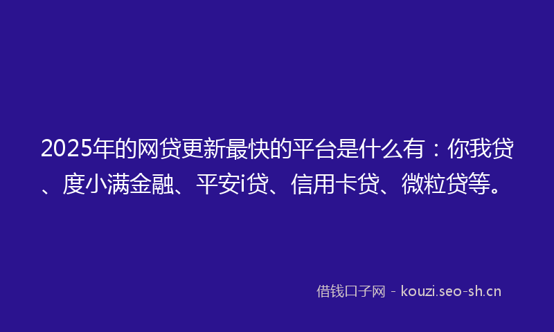 2025年的网贷更新最快的平台是什么有：你我贷、度小满金融、平安i贷、信用卡贷、微粒贷等。