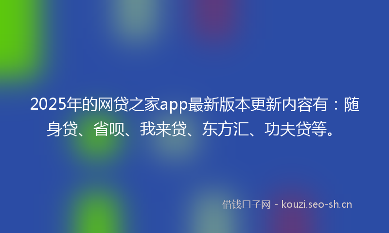2025年的网贷之家app最新版本更新内容有：随身贷、省呗、我来贷、东方汇、功夫贷等。