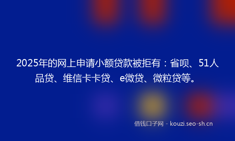 2025年的网上申请小额贷款被拒有：省呗、51人品贷、维信卡卡贷、e微贷、微粒贷等。