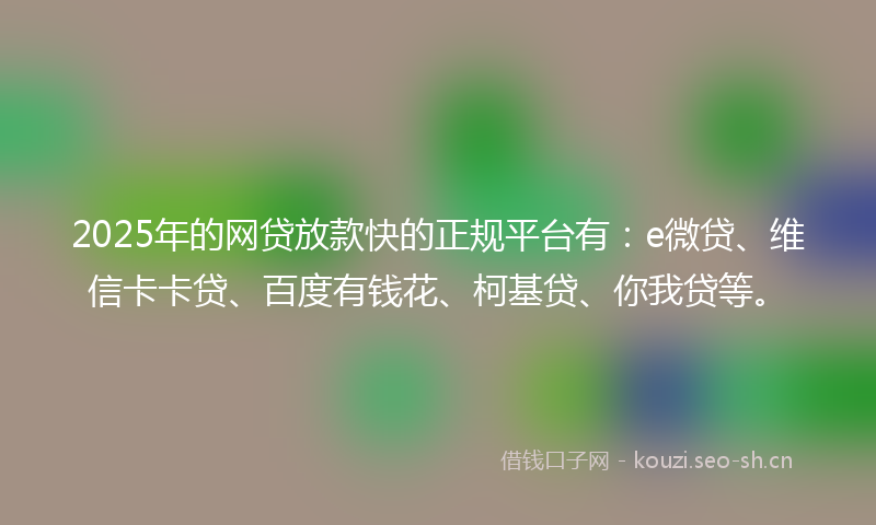 2025年的网贷放款快的正规平台有：e微贷、维信卡卡贷、百度有钱花、柯基贷、你我贷等。