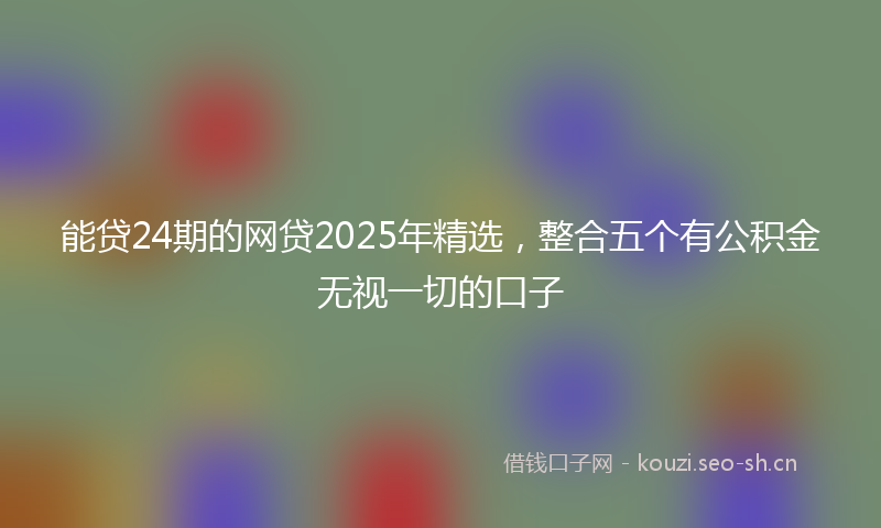 能贷24期的网贷2025年精选，整合五个有公积金无视一切的口子