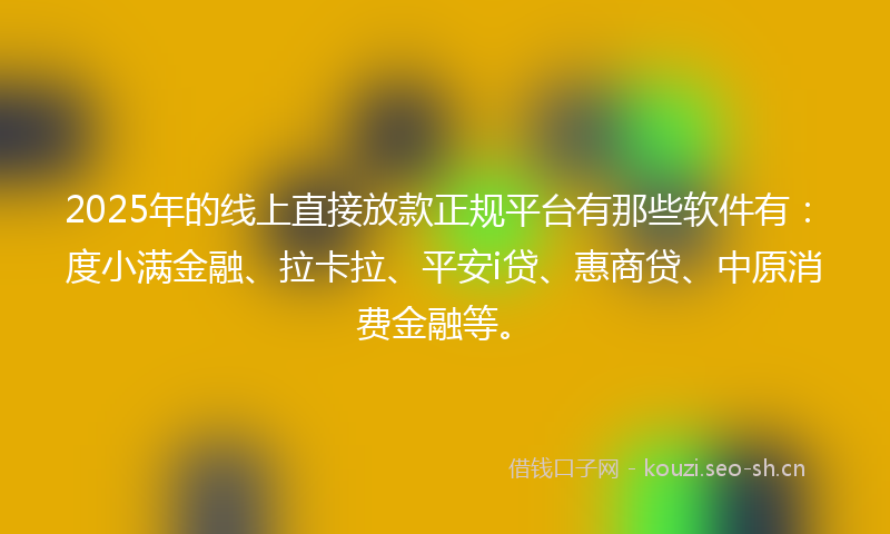 2025年的线上直接放款正规平台有那些软件有：度小满金融、拉卡拉、平安i贷、惠商贷、中原消费金融等。