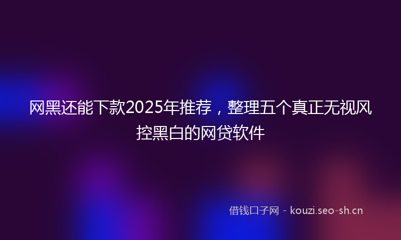 网黑还能下款2025年推荐，整理五个真正无视风控黑白的网贷软件
