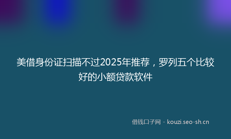 美借身份证扫描不过2025年推荐，罗列五个比较好的小额贷款软件