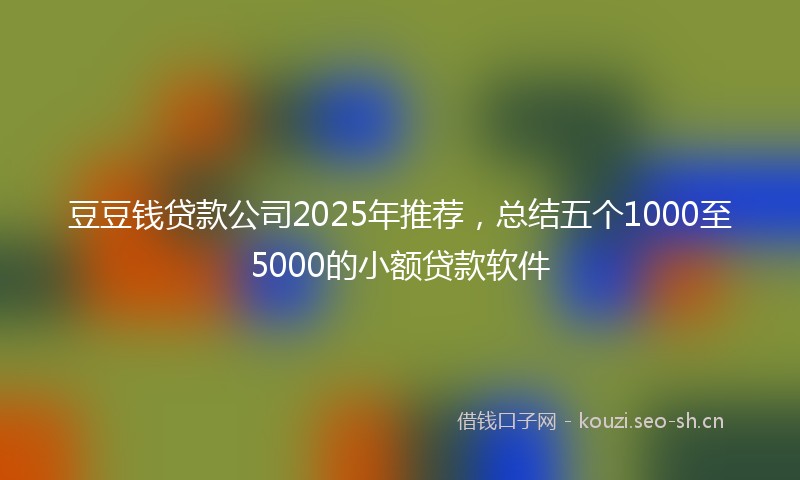 豆豆钱贷款公司2025年推荐，总结五个1000至5000的小额贷款软件
