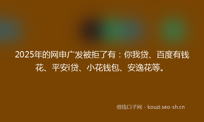 2025年的网申广发被拒了有：你我贷、百度有钱花、平安i贷、小花钱包、安逸花等。