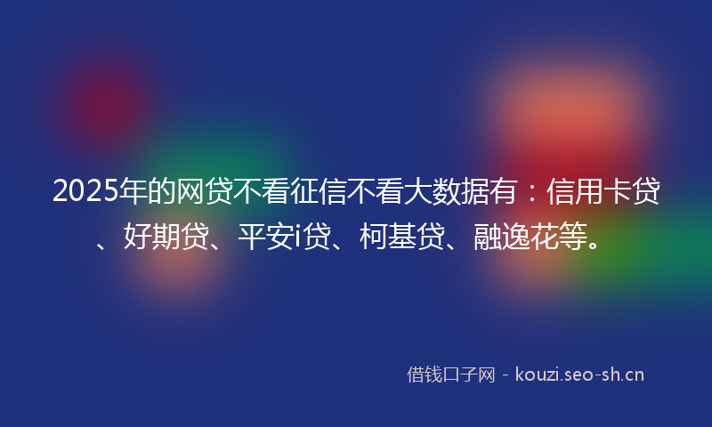 2025年的网贷不看征信不看大数据有：信用卡贷、好期贷、平安i贷、柯基贷、融逸花等。
