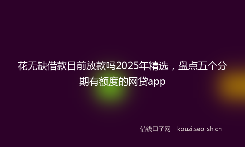 花无缺借款目前放款吗2025年精选，盘点五个分期有额度的网贷app
