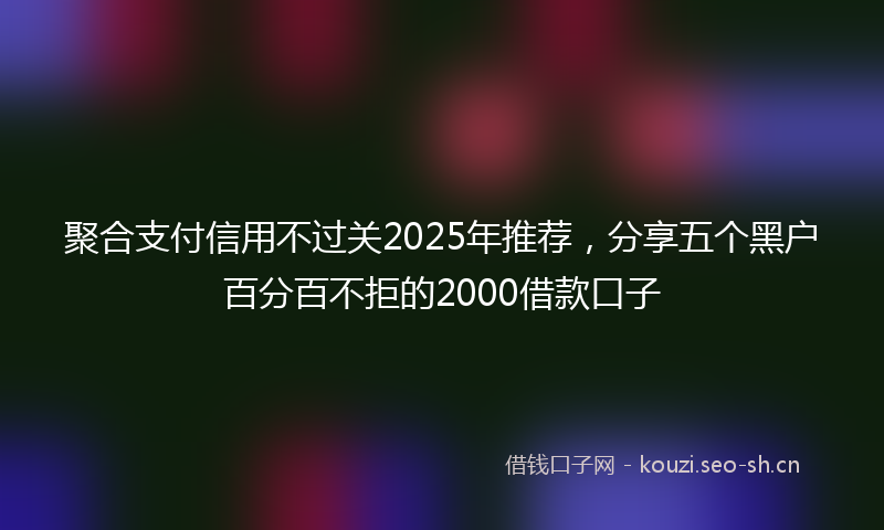 聚合支付信用不过关2025年推荐，分享五个黑户百分百不拒的2000借款口子
