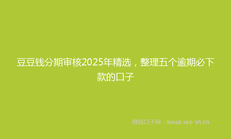 豆豆钱分期审核2025年精选，整理五个逾期必下款的口子
