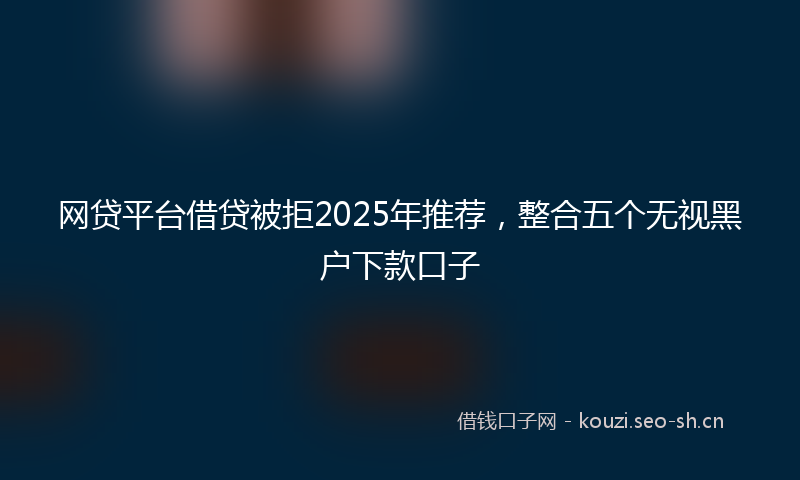 网贷平台借贷被拒2025年推荐，整合五个无视黑户下款口子