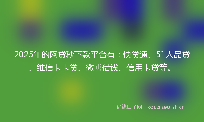 2025年的网贷秒下款平台有：快贷通、51人品贷、维信卡卡贷、微博借钱、信用卡贷等。