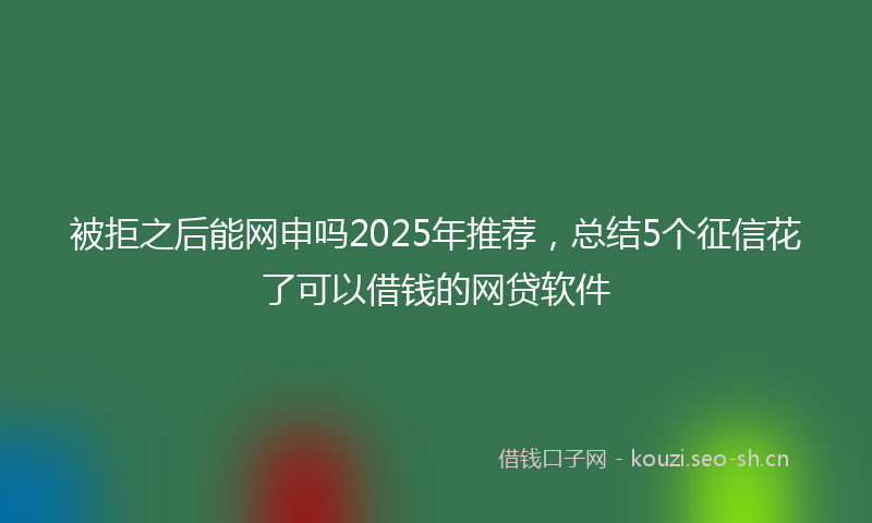 被拒之后能网申吗2025年推荐，总结5个征信花了可以借钱的网贷软件