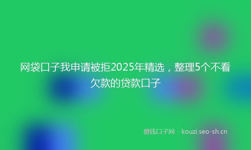 网袋口子我申请被拒2025年精选，整理5个不看欠款的贷款口子