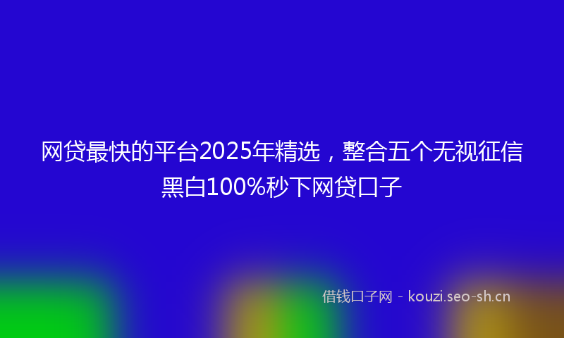 网贷最快的平台2025年精选，整合五个无视征信黑白100%秒下网贷口子