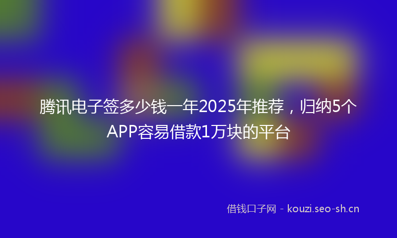 腾讯电子签多少钱一年2025年推荐，归纳5个APP容易借款1万块的平台
