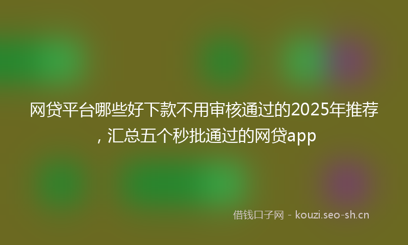 网贷平台哪些好下款不用审核通过的2025年推荐,汇总五个秒批通过的网贷app