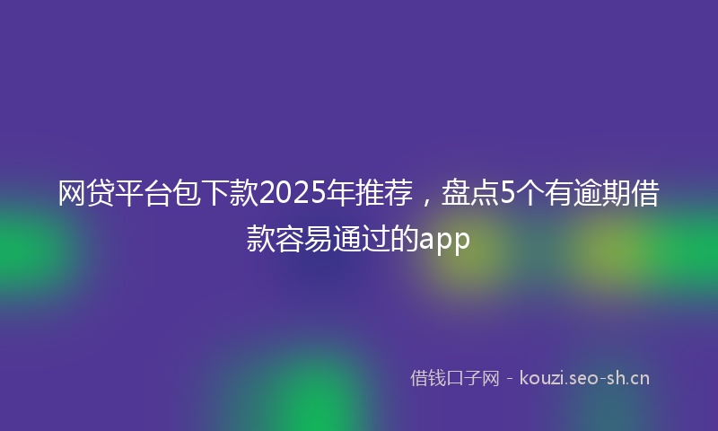 网贷平台包下款2025年推荐，盘点5个有逾期借款容易通过的app