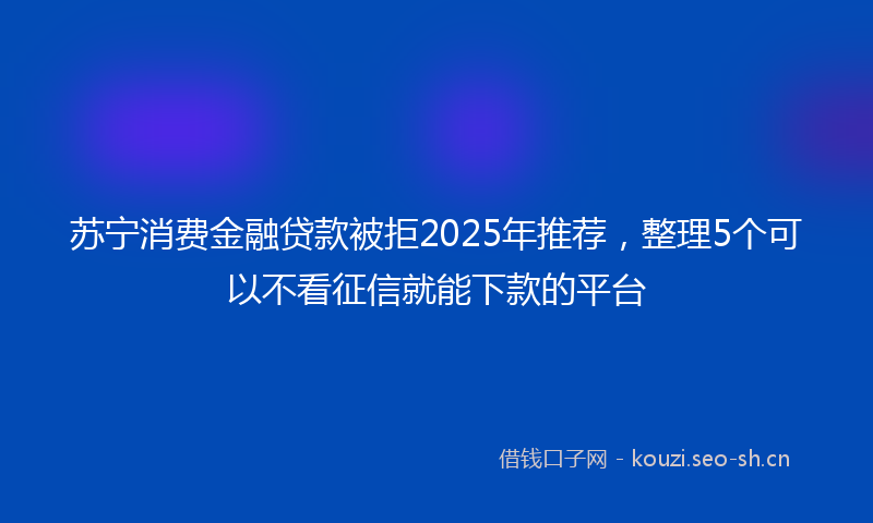 苏宁消费金融贷款被拒2025年推荐，整理5个可以不看征信就能下款的平台