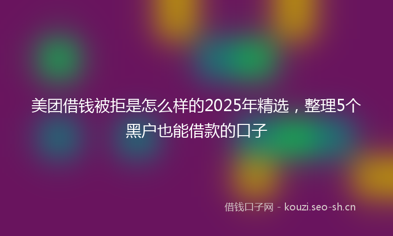 美团借钱被拒是怎么样的2025年精选，整理5个黑户也能借款的口子