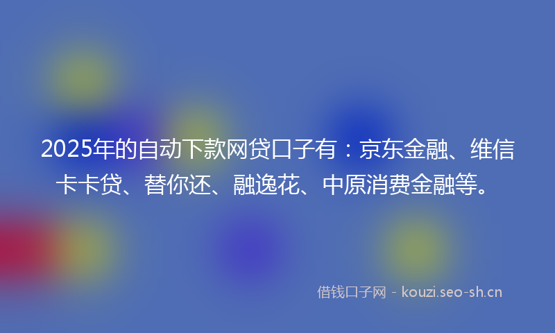 2025年的自动下款网贷口子有：京东金融、维信卡卡贷、替你还、融逸花、中原消费金融等。