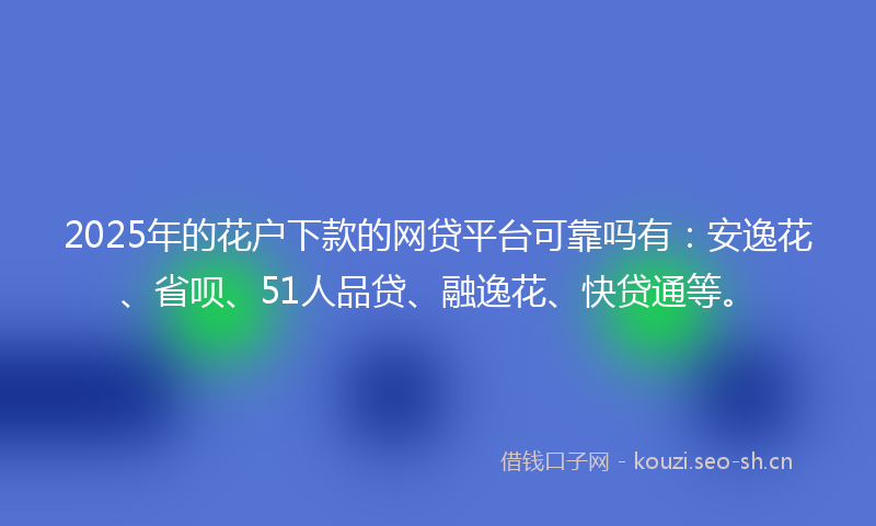 2025年的花户下款的网贷平台可靠吗有：安逸花、省呗、51人品贷、融逸花、快贷通等。