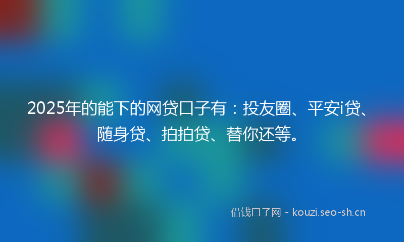 2025年的能下的网贷口子有：投友圈、平安i贷、随身贷、拍拍贷、替你还等。