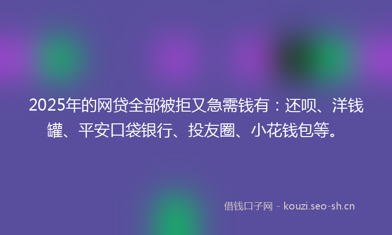 2025年的网贷全部被拒又急需钱有:还呗、洋钱罐、平安口袋银行、投友圈、小花钱包等。