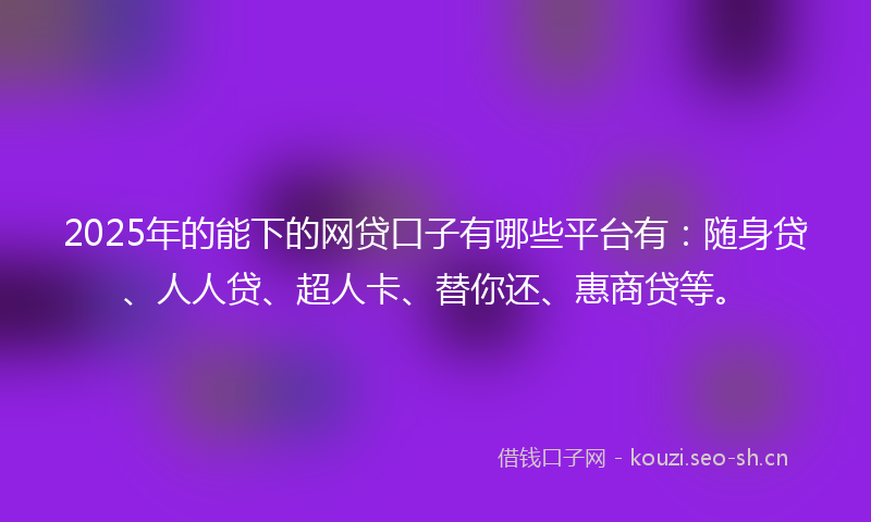 2025年的能下的网贷口子有哪些平台有：随身贷、人人贷、超人卡、替你还、惠商贷等。