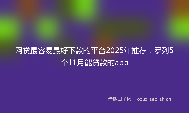 网贷最容易最好下款的平台2025年推荐，罗列5个11月能贷款的app