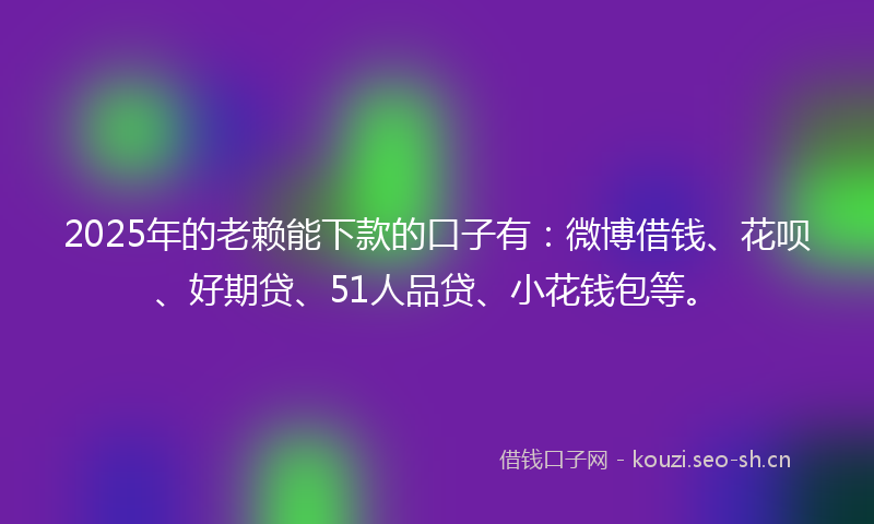 2025年的老赖能下款的口子有：微博借钱、花呗、好期贷、51人品贷、小花钱包等。